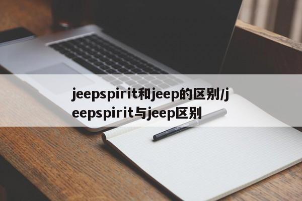 jeepspirit和jeep的区别/jeepspirit与jeep区别