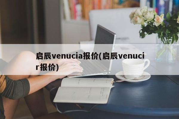 启辰venucia报价(启辰venucir报价)