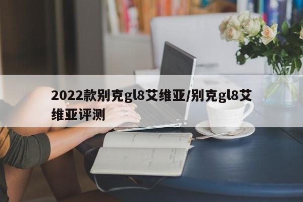 2022款别克gl8艾维亚/别克gl8艾维亚评测