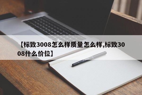 【标致3008怎么样质量怎么样,标致3008什么价位】