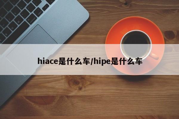 hiace是什么车/hipe是什么车