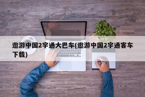 遨游中国2宇通大巴车(遨游中国2宇通客车下载)