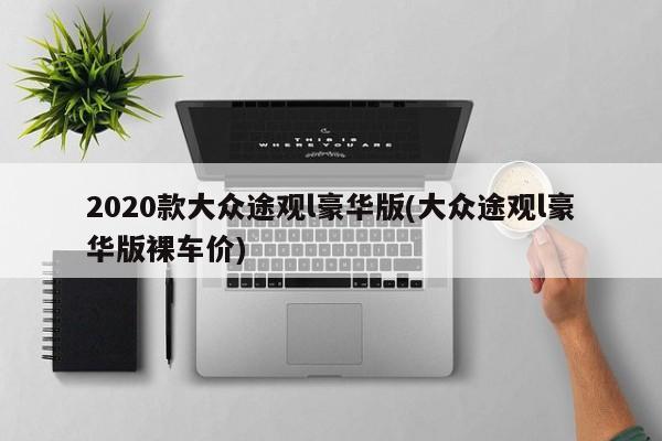 2020款大众途观l豪华版(大众途观l豪华版裸车价)