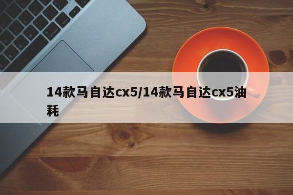 14款马自达cx5/14款马自达cx5油耗