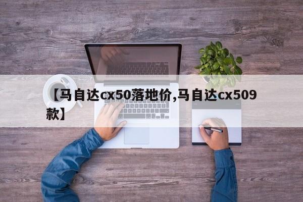 【马自达cx50落地价,马自达cx509款】