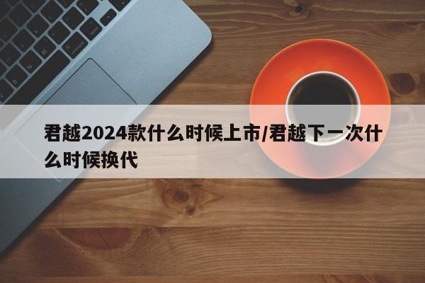 君越2024款什么时候上市/君越下一次什么时候换代
