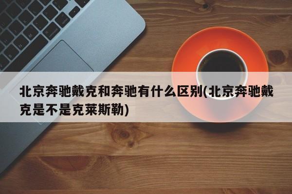 北京奔驰戴克和奔驰有什么区别(北京奔驰戴克是不是克莱斯勒)