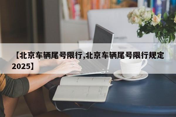 【北京车辆尾号限行,北京车辆尾号限行规定2025】