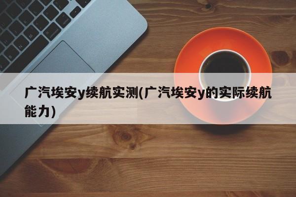 广汽埃安y续航实测(广汽埃安y的实际续航能力)