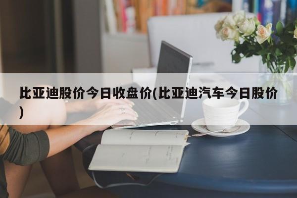 比亚迪股价今日收盘价(比亚迪汽车今日股价)