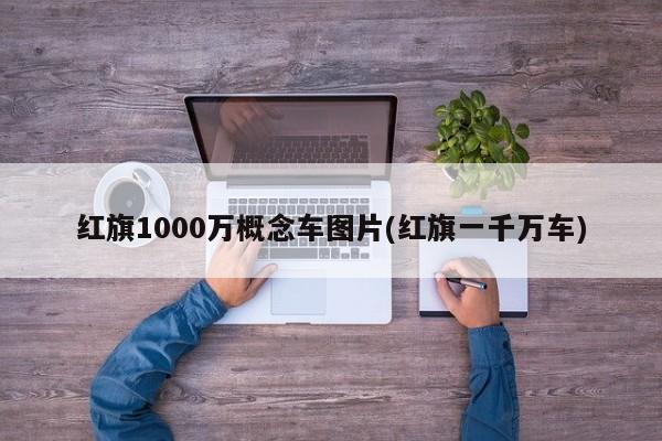 红旗1000万概念车图片(红旗一千万车)