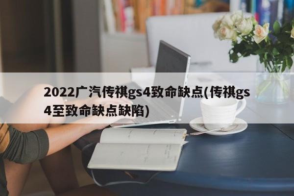 2022广汽传祺gs4致命缺点(传祺gs4至致命缺点缺陷)
