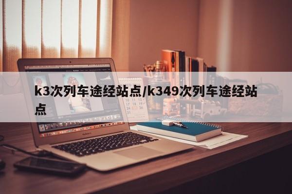 k3次列车途经站点/k349次列车途经站点