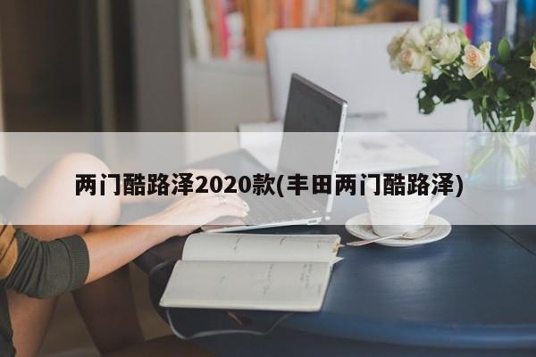 两门酷路泽2020款(丰田两门酷路泽)