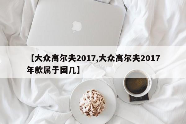 【大众高尔夫2017,大众高尔夫2017年款属于国几】