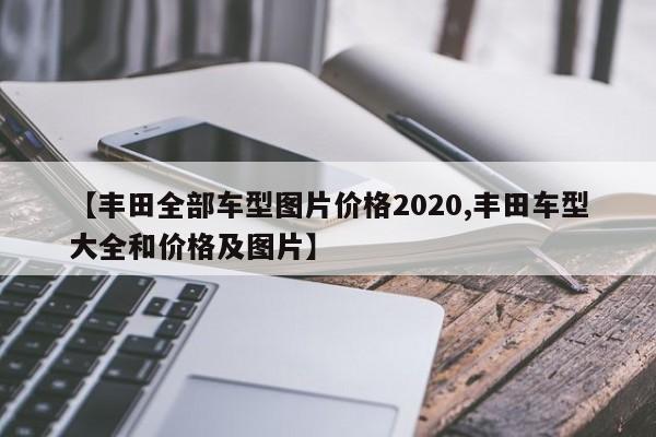 【丰田全部车型图片价格2020,丰田车型大全和价格及图片】