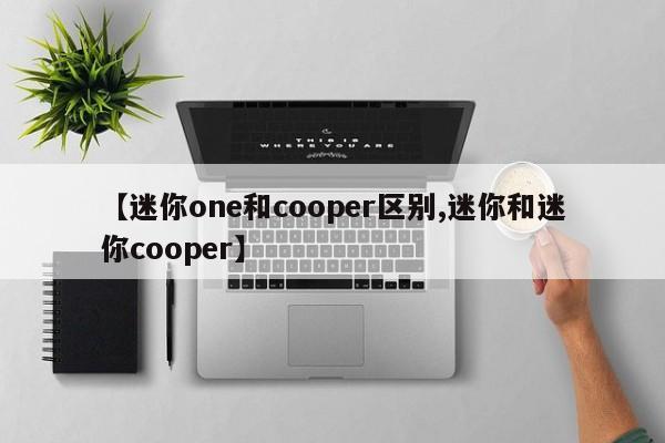 【迷你one和cooper区别,迷你和迷你cooper】