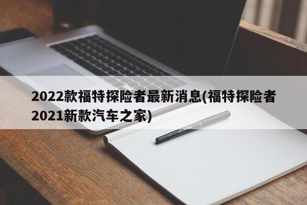 2022款福特探险者最新消息(福特探险者2021新款汽车之家)