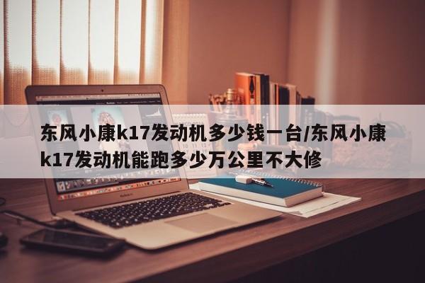 东风小康k17发动机多少钱一台/东风小康k17发动机能跑多少万公里不大修