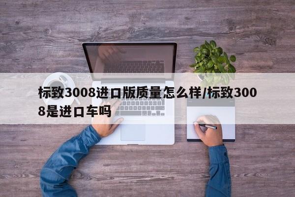 标致3008进口版质量怎么样/标致3008是进口车吗