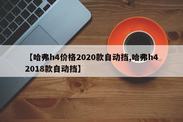 【哈弗h4价格2020款自动挡,哈弗h42018款自动挡】