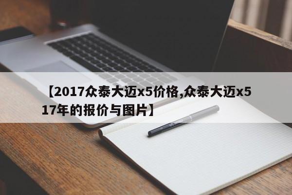 【2017众泰大迈x5价格,众泰大迈x517年的报价与图片】