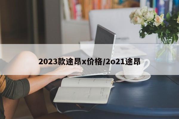 2023款途昂x价格/2o21途昂
