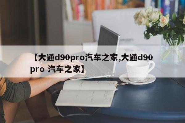 【大通d90pro汽车之家,大通d90 pro 汽车之家】