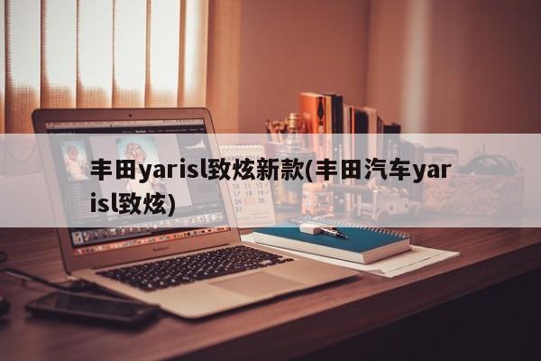 丰田yarisl致炫新款(丰田汽车yarisl致炫)
