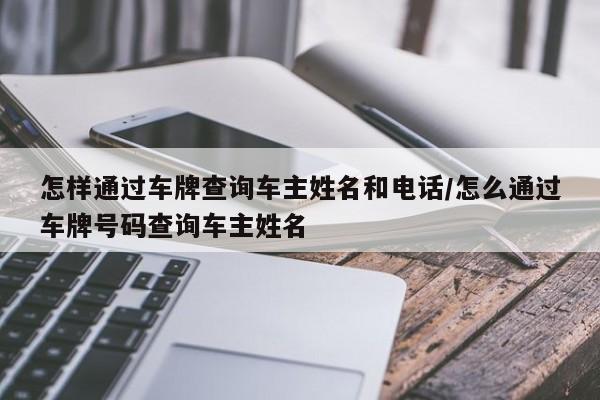 怎样通过车牌查询车主姓名和电话/怎么通过车牌号码查询车主姓名