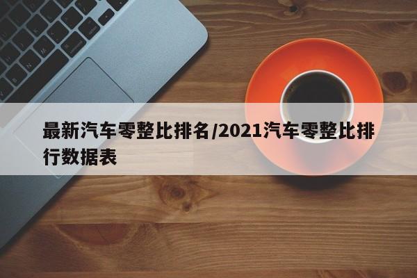 最新汽车零整比排名/2021汽车零整比排行数据表