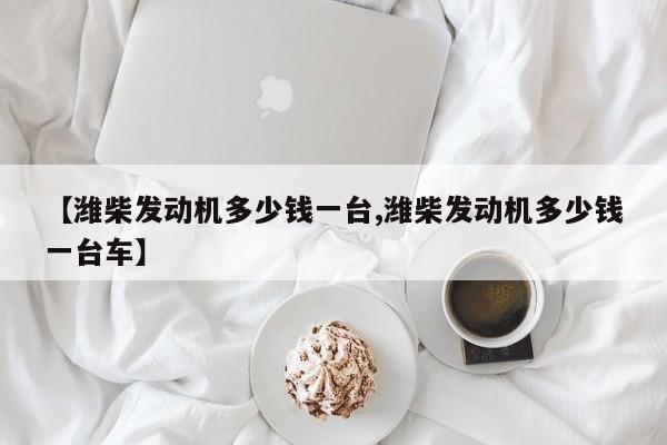 【潍柴发动机多少钱一台,潍柴发动机多少钱一台车】