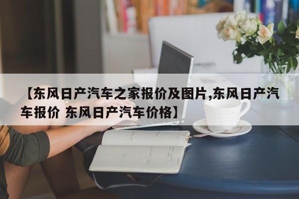 【东风日产汽车之家报价及图片,东风日产汽车报价 东风日产汽车价格】