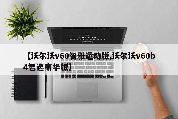 【沃尔沃v60智雅运动版,沃尔沃v60b4智逸豪华版】