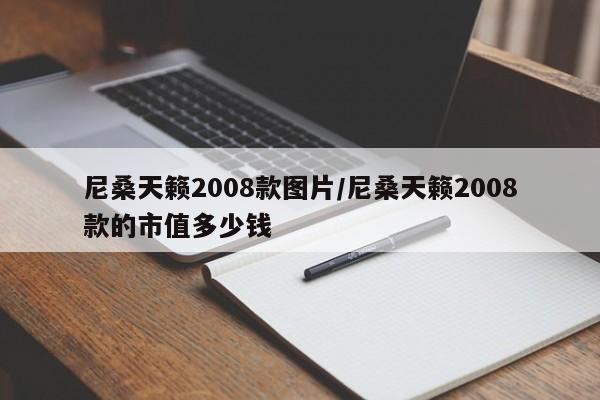 尼桑天籁2008款图片/尼桑天籁2008款的市值多少钱