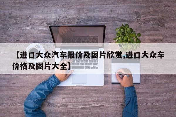【进口大众汽车报价及图片欣赏,进口大众车价格及图片大全】