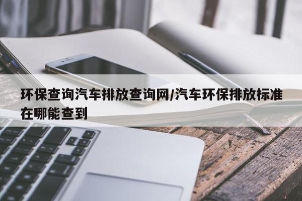 环保查询汽车排放查询网/汽车环保排放标准在哪能查到