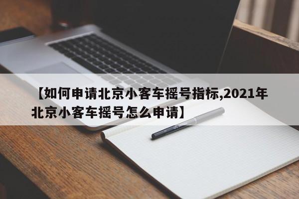 【如何申请北京小客车摇号指标,2021年北京小客车摇号怎么申请】