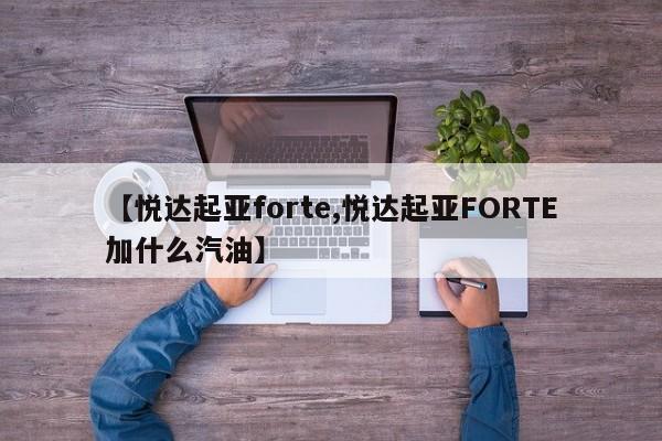 【悦达起亚forte,悦达起亚FORTE加什么汽油】