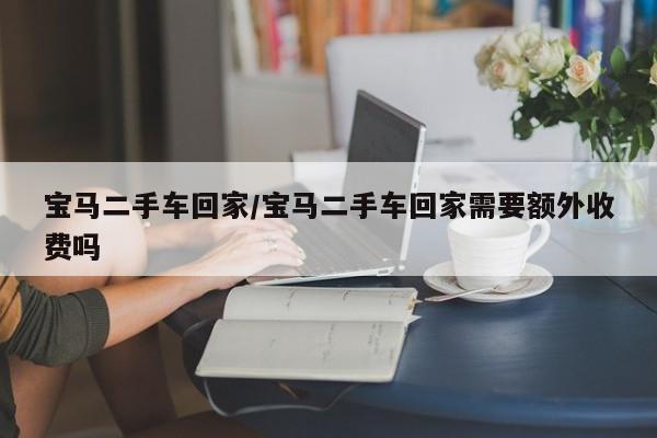 宝马二手车回家/宝马二手车回家需要额外收费吗