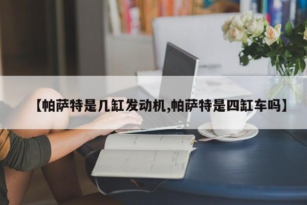 【帕萨特是几缸发动机,帕萨特是四缸车吗】