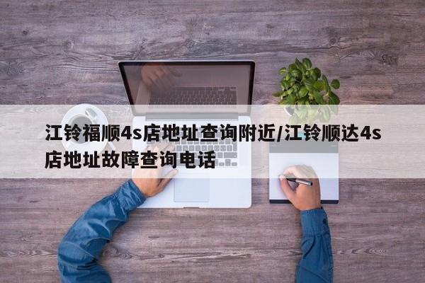江铃福顺4s店地址查询附近/江铃顺达4s店地址故障查询电话