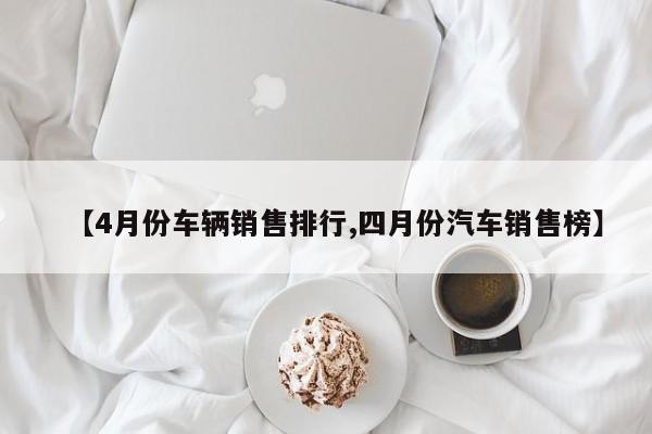 【4月份车辆销售排行,四月份汽车销售榜】