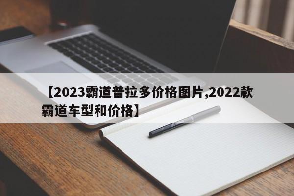 【2023霸道普拉多价格图片,2022款霸道车型和价格】