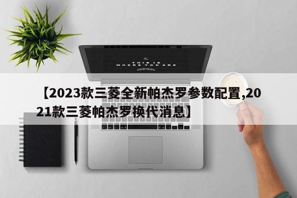 【2023款三菱全新帕杰罗参数配置,2021款三菱帕杰罗换代消息】