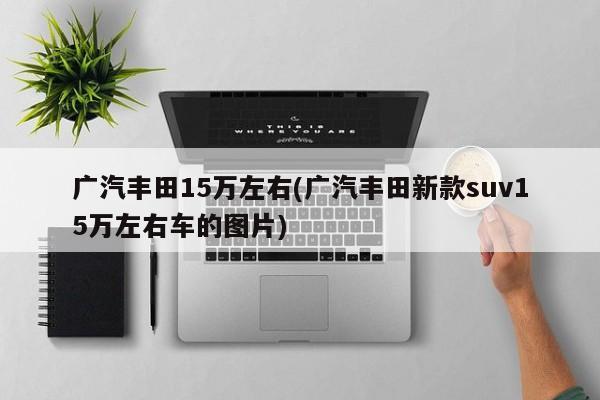 广汽丰田15万左右(广汽丰田新款suv15万左右车的图片)