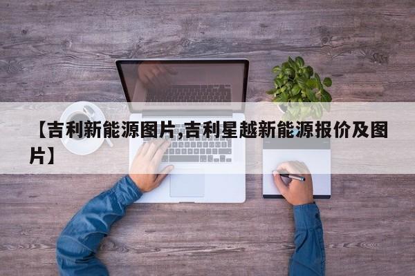 【吉利新能源图片,吉利星越新能源报价及图片】