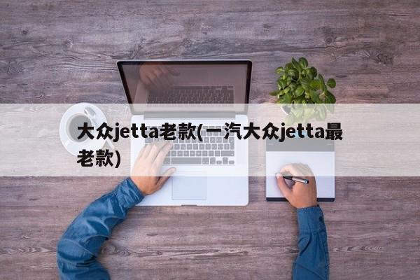 大众jetta老款(一汽大众jetta最老款)