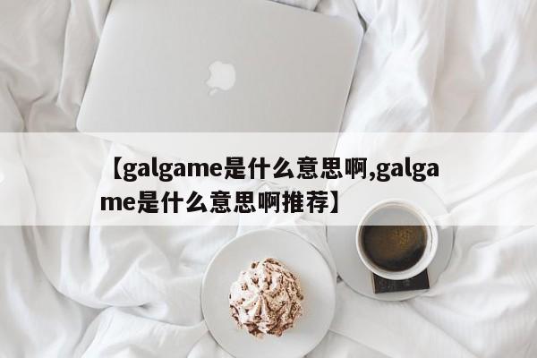 【galgame是什么意思啊,galgame是什么意思啊推荐】