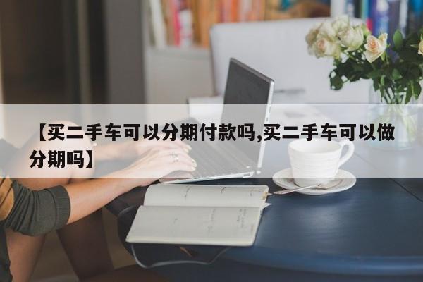 【买二手车可以分期付款吗,买二手车可以做分期吗】